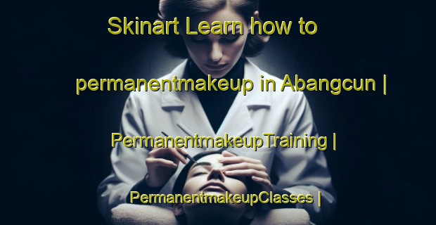 Skinart Learn how to permanentmakeup in Abangcun | PermanentmakeupTraining | PermanentmakeupClasses | SkinartTraining-China